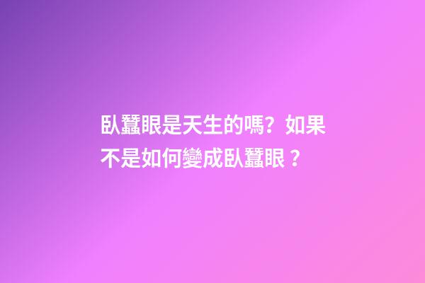 臥蠶眼是天生的嗎？如果不是如何變成臥蠶眼？
